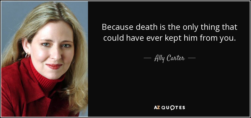 Because death is the only thing that could have ever kept him from you. - Ally Carter