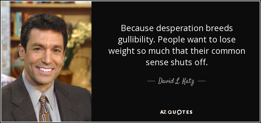 Because desperation breeds gullibility. People want to lose weight so much that their common sense shuts off. - David L. Katz