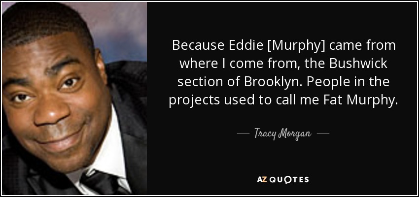 Because Eddie [Murphy] came from where I come from, the Bushwick section of Brooklyn. People in the projects used to call me Fat Murphy. - Tracy Morgan