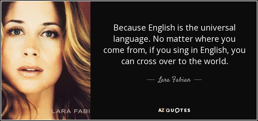 Because English is the universal language. No matter where you come from, if you sing in English, you can cross over to the world. - Lara Fabian