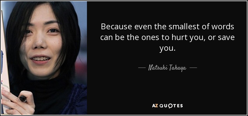 Because even the smallest of words can be the ones to hurt you, or save you. - Natsuki Takaya