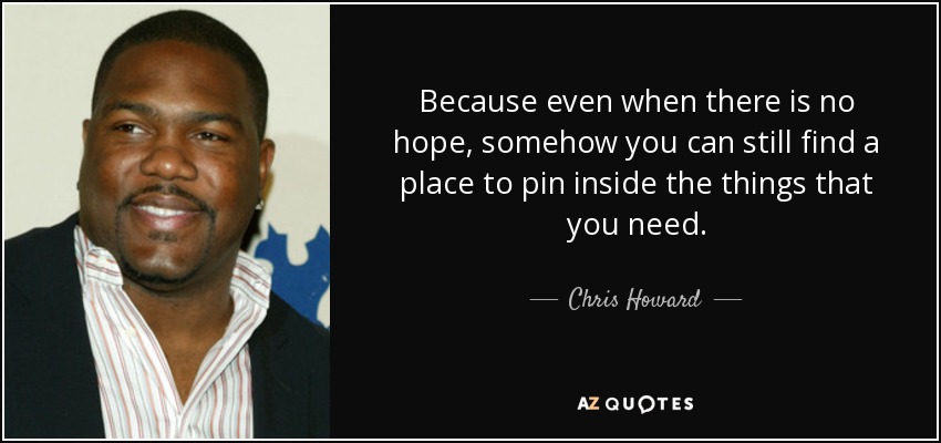 Because even when there is no hope, somehow you can still find a place to pin inside the things that you need. - Chris Howard