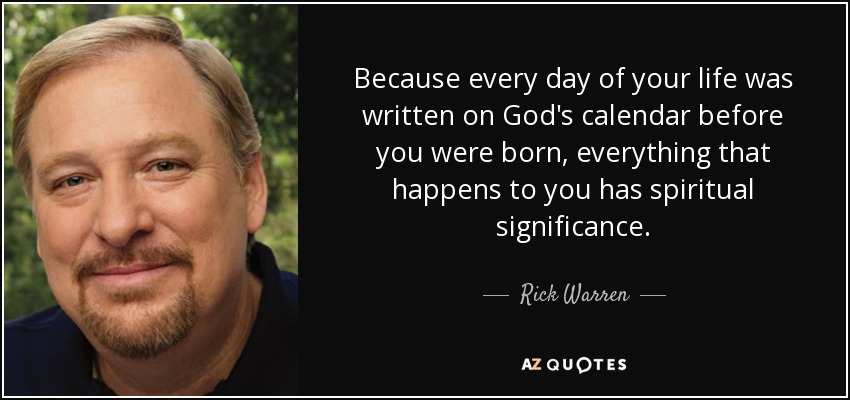 Because every day of your life was written on God's calendar before you were born, everything that happens to you has spiritual significance. - Rick Warren