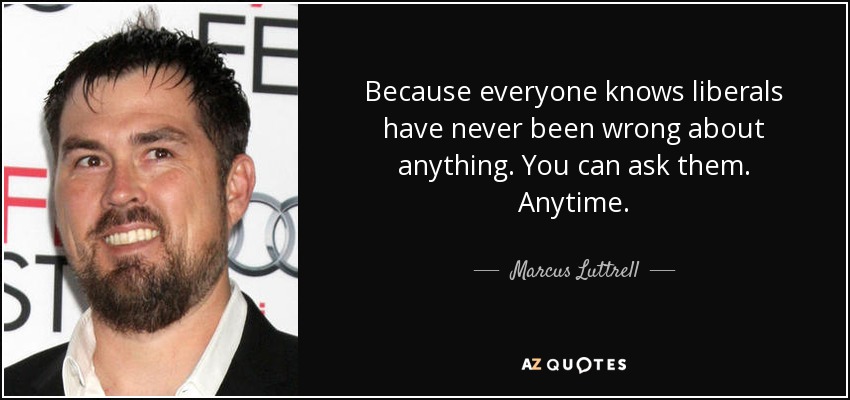 Because everyone knows liberals have never been wrong about anything. You can ask them. Anytime. - Marcus Luttrell
