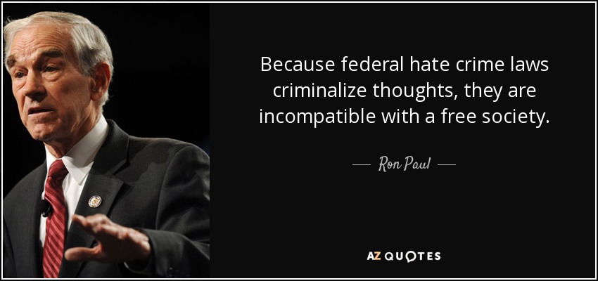 Because federal hate crime laws criminalize thoughts, they are incompatible with a free society. - Ron Paul