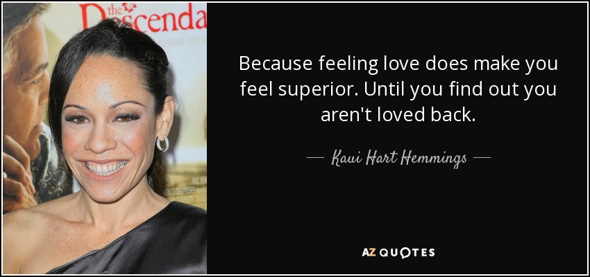 Because feeling love does make you feel superior. Until you find out you aren't loved back. - Kaui Hart Hemmings
