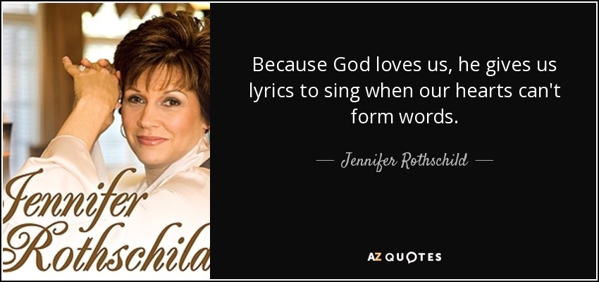 Because God loves us, he gives us lyrics to sing when our hearts can't form words. - Jennifer Rothschild