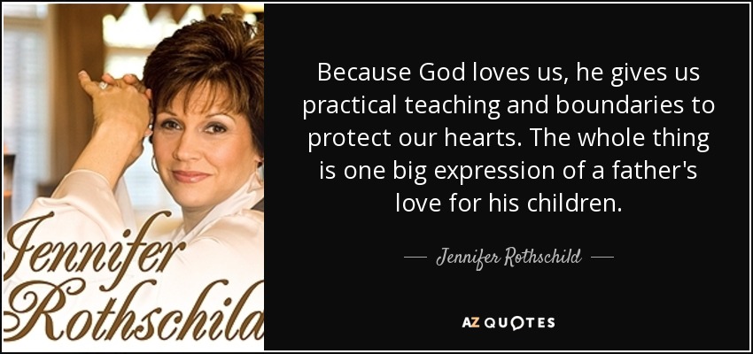 Because God loves us, he gives us practical teaching and boundaries to protect our hearts. The whole thing is one big expression of a father's love for his children. - Jennifer Rothschild