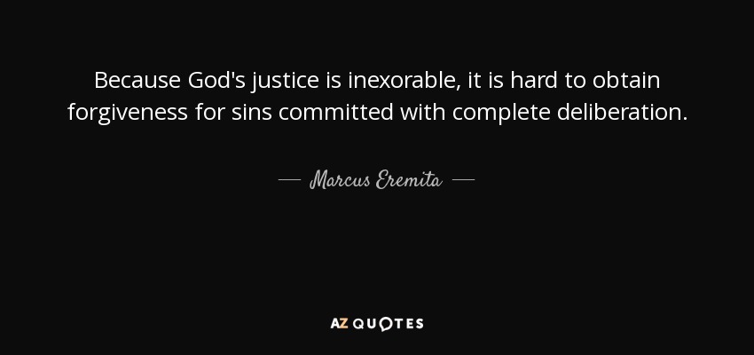 Because God's justice is inexorable, it is hard to obtain forgiveness for sins committed with complete deliberation. - Marcus Eremita