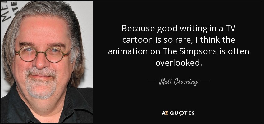Because good writing in a TV cartoon is so rare, I think the animation on The Simpsons is often overlooked. - Matt Groening