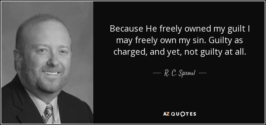 Because He freely owned my guilt I may freely own my sin. Guilty as charged, and yet, not guilty at all. - R. C. Sproul, Jr.