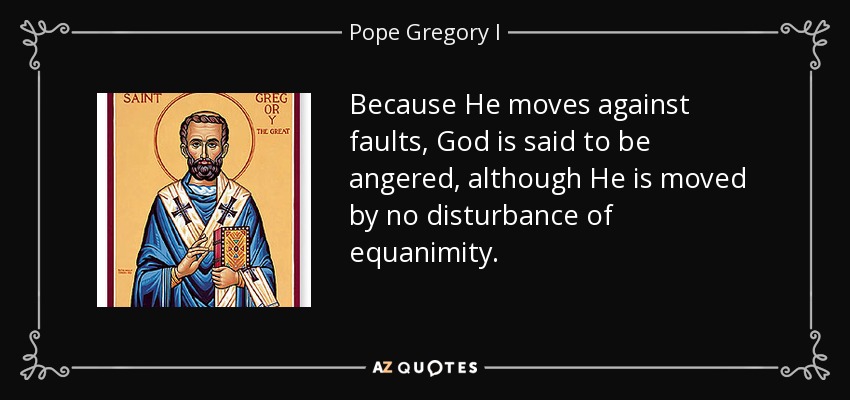 Because He moves against faults, God is said to be angered, although He is moved by no disturbance of equanimity. - Pope Gregory I