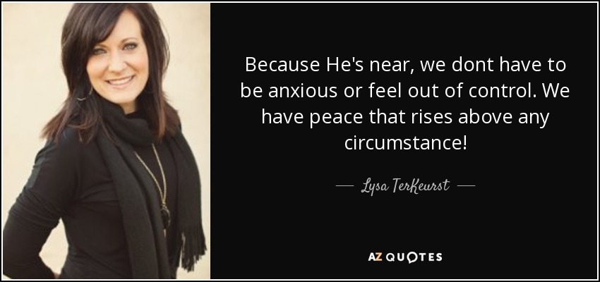 Because He's near, we dont have to be anxious or feel out of control. We have peace that rises above any circumstance! - Lysa TerKeurst