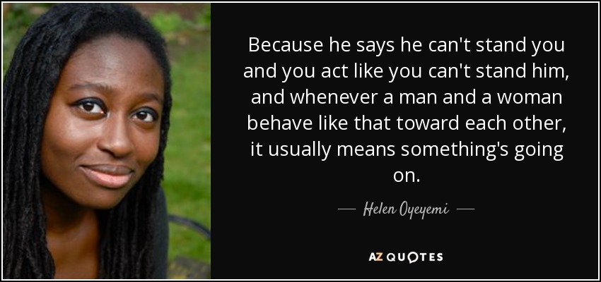 Because he says he can't stand you and you act like you can't stand him, and whenever a man and a woman behave like that toward each other, it usually means something's going on. - Helen Oyeyemi