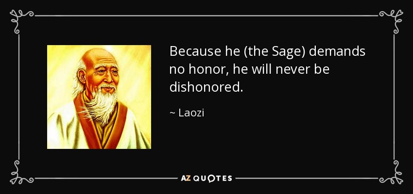 Because he (the Sage) demands no honor, he will never be dishonored. - Laozi