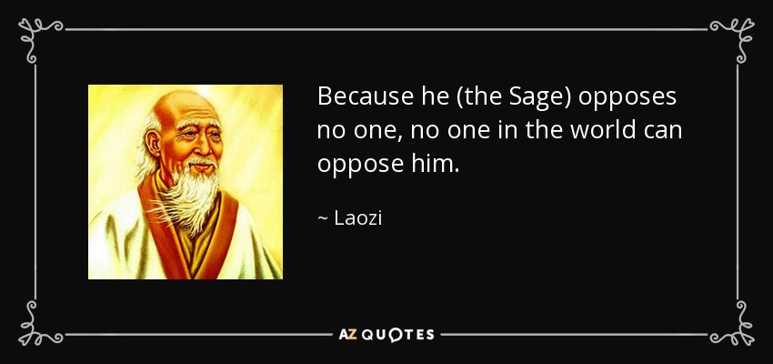 Because he (the Sage) opposes no one, no one in the world can oppose him. - Laozi
