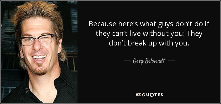 Because here’s what guys don’t do if they can’t live without you: They don’t break up with you. - Greg Behrendt