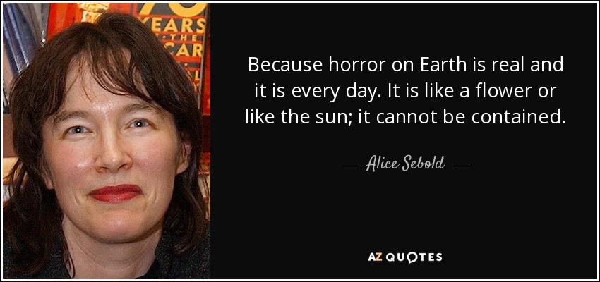 Because horror on Earth is real and it is every day. It is like a flower or like the sun; it cannot be contained. - Alice Sebold