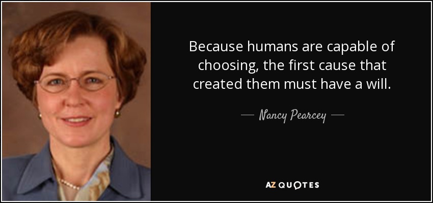 Because humans are capable of choosing, the first cause that created them must have a will. - Nancy Pearcey