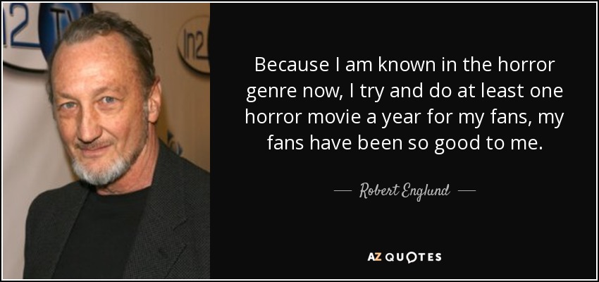 Because I am known in the horror genre now, I try and do at least one horror movie a year for my fans, my fans have been so good to me. - Robert Englund