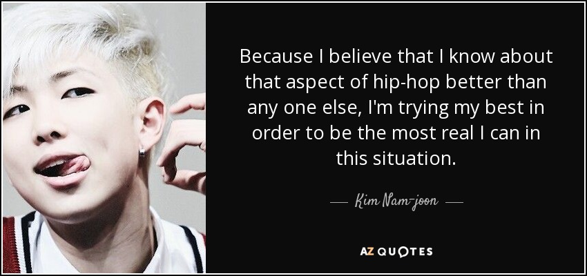 Because I believe that I know about that aspect of hip-hop better than any one else, I'm trying my best in order to be the most real I can in this situation. - Kim Nam-joon