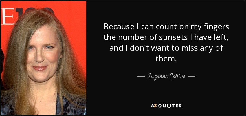 Because I can count on my fingers the number of sunsets I have left, and I don't want to miss any of them. - Suzanne Collins