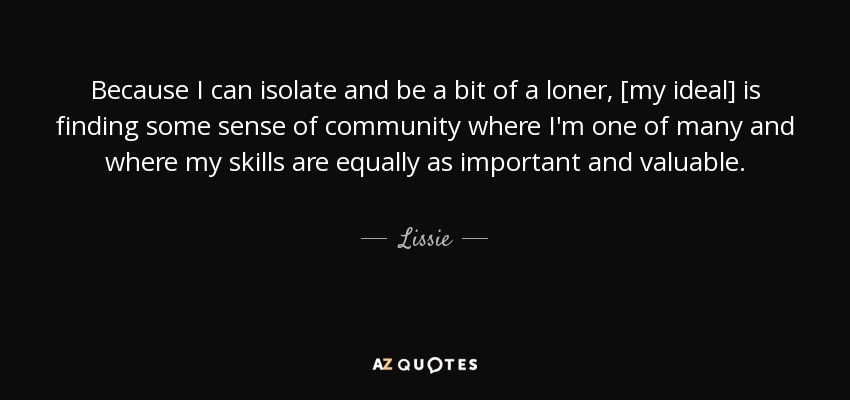 Because I can isolate and be a bit of a loner, [my ideal] is finding some sense of community where I'm one of many and where my skills are equally as important and valuable. - Lissie