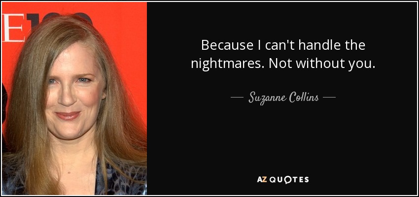 Because I can't handle the nightmares. Not without you. - Suzanne Collins