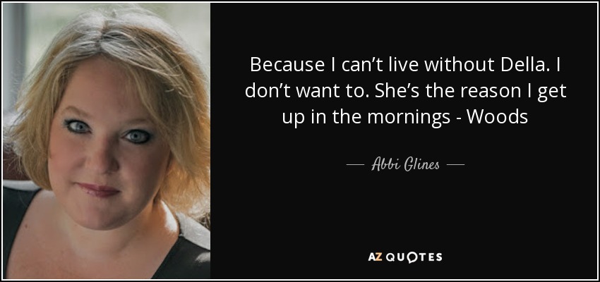 Because I can’t live without Della. I don’t want to. She’s the reason I get up in the mornings - Woods - Abbi Glines