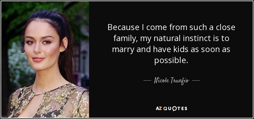 Because I come from such a close family, my natural instinct is to marry and have kids as soon as possible. - Nicole Trunfio