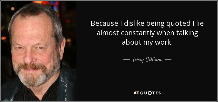 Because I dislike being quoted I lie almost constantly when talking about my work. - Terry Gilliam