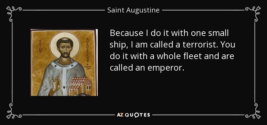 Because I do it with one small ship, I am called a terrorist. You do it with a whole fleet and are called an emperor. - Saint Augustine