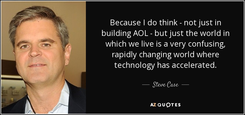 Because I do think - not just in building AOL - but just the world in which we live is a very confusing, rapidly changing world where technology has accelerated. - Steve Case