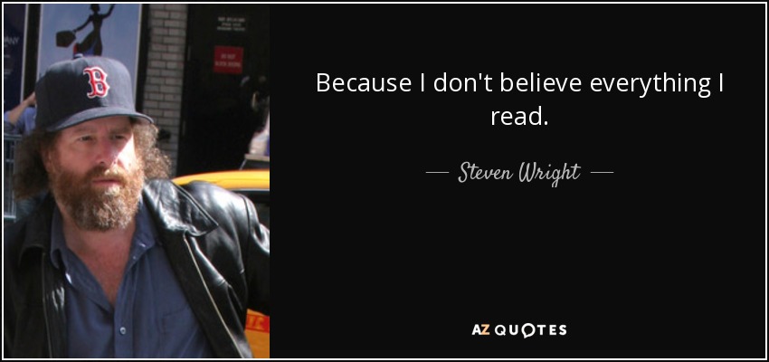 Because I don't believe everything I read. - Steven Wright