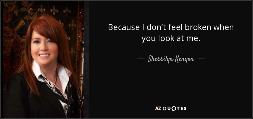 Because I don’t feel broken when you look at me. - Sherrilyn Kenyon