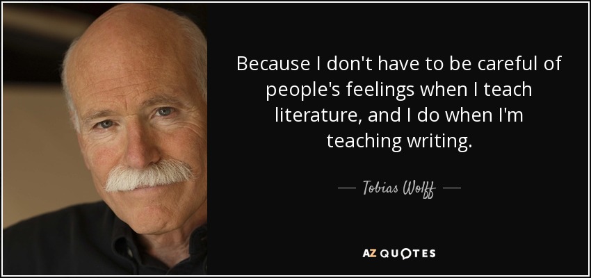 Because I don't have to be careful of people's feelings when I teach literature, and I do when I'm teaching writing. - Tobias Wolff