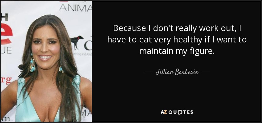 Because I don't really work out, I have to eat very healthy if I want to maintain my figure. - Jillian Barberie