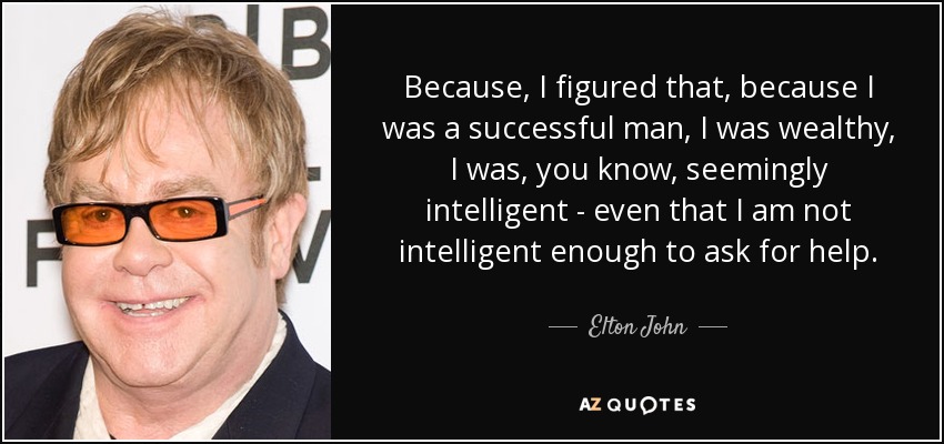 Because, I figured that, because I was a successful man, I was wealthy, I was, you know, seemingly intelligent - even that I am not intelligent enough to ask for help. - Elton John