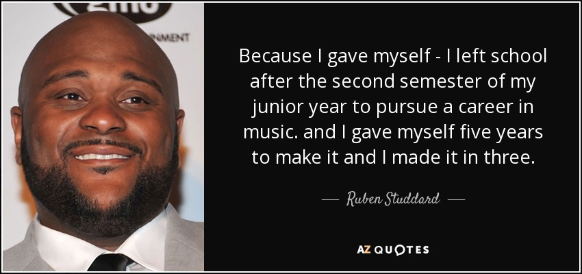 Because I gave myself - I left school after the second semester of my junior year to pursue a career in music. and I gave myself five years to make it and I made it in three. - Ruben Studdard