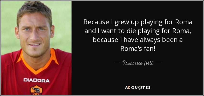 Because I grew up playing for Roma and I want to die playing for Roma, because I have always been a Roma's fan! - Francesco Totti