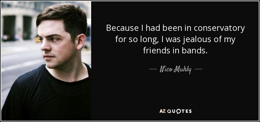 Because I had been in conservatory for so long, I was jealous of my friends in bands. - Nico Muhly