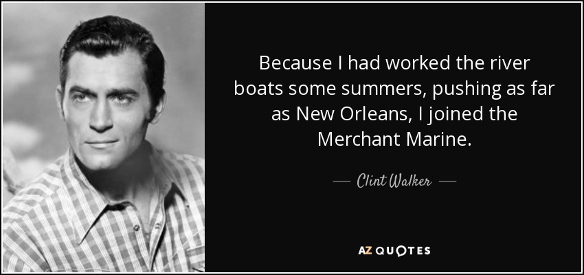 Because I had worked the river boats some summers, pushing as far as New Orleans, I joined the Merchant Marine. - Clint Walker