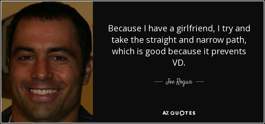 Because I have a girlfriend, I try and take the straight and narrow path, which is good because it prevents VD. - Joe Rogan
