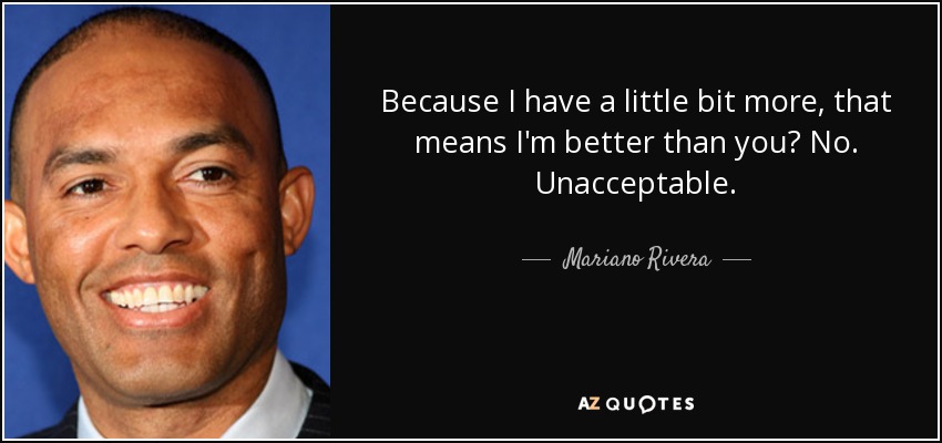 Because I have a little bit more, that means I'm better than you? No. Unacceptable. - Mariano Rivera