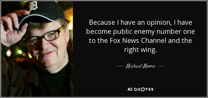 Because I have an opinion, I have become public enemy number one to the Fox News Channel and the right wing. - Michael Moore