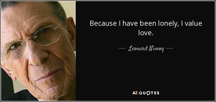 Because I have been lonely, I value love. - Leonard Nimoy