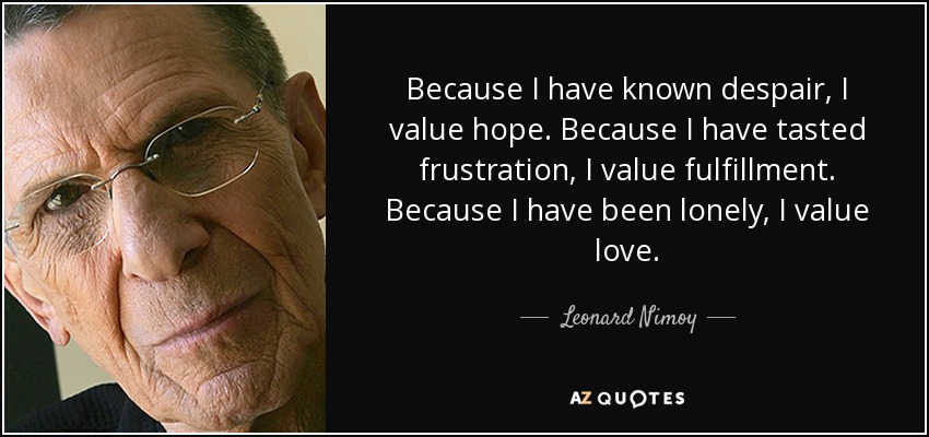Because I have known despair, I value hope. Because I have tasted frustration, I value fulfillment. Because I have been lonely, I value love. - Leonard Nimoy