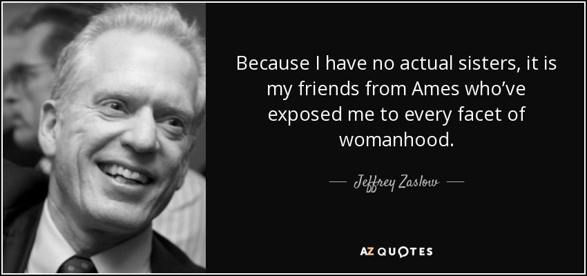 Because I have no actual sisters, it is my friends from Ames who’ve exposed me to every facet of womanhood. - Jeffrey Zaslow