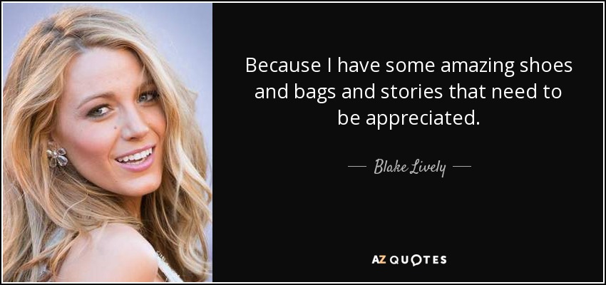 Because I have some amazing shoes and bags and stories that need to be appreciated. - Blake Lively