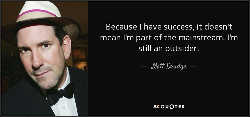 Because I have success, it doesn't mean I'm part of the mainstream. I'm still an outsider. - Matt Drudge